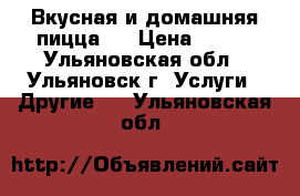 Вкусная и домашняя пицца . › Цена ­ 300 - Ульяновская обл., Ульяновск г. Услуги » Другие   . Ульяновская обл.